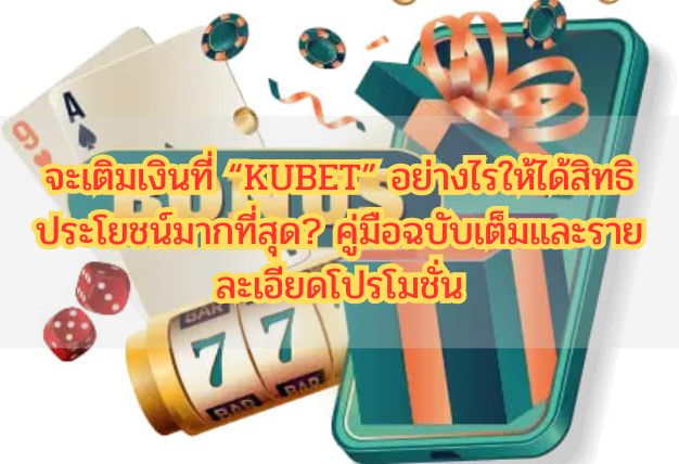 จะเติมเงินที่ “KUBET” อย่างไรให้ได้สิทธิประโยชน์มากที่สุด? คู่มือฉบับเต็มและรายละเอียดโปรโมชั่น