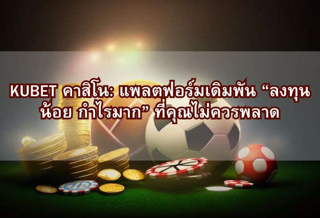 KUBET คาสิโน: แพลตฟอร์มเดิมพัน “ลงทุนน้อย กำไรมาก” ที่คุณไม่ควรพลาด