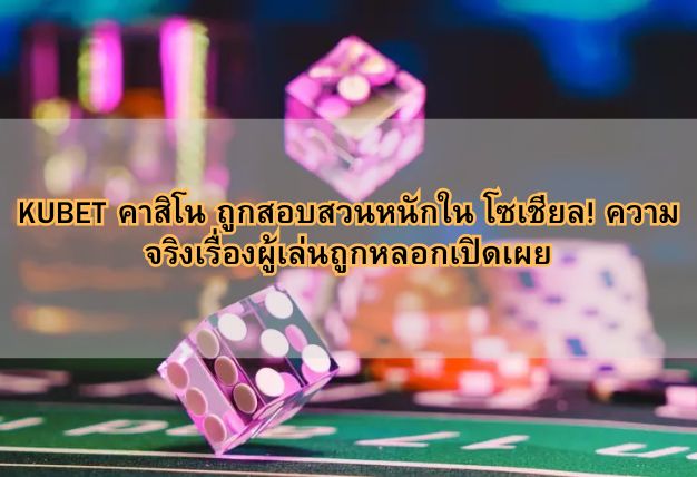 KUBET คาสิโน ถูกสอบสวนหนักใน โซเชียล! ความจริงเรื่องผู้เล่นถูกหลอกเปิดเผย