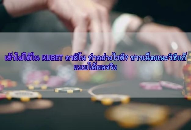 เข้าไม่ได้ใน KUBET คาสิโน ทำอย่างไรดี? ชาวเน็ตแนะวิธีแก้แบบได้ผลจริง